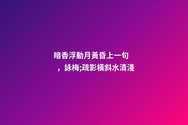 暗香浮動月黃昏上一句，詠梅;疏影橫斜水清淺